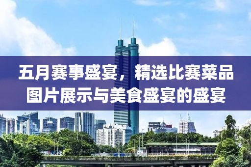 五月賽事盛宴，精選比賽菜品圖片展示與美食盛宴的盛宴